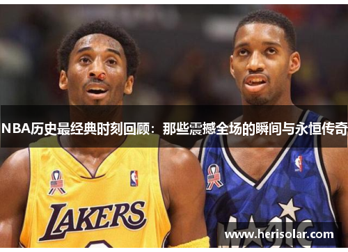 NBA历史最经典时刻回顾：那些震撼全场的瞬间与永恒传奇